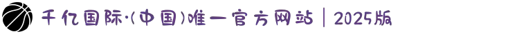 千亿国际·(中国)唯一官方网站 | 2025版